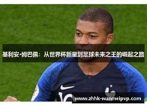 基利安·姆巴佩：从世界杯新星到足球未来之王的崛起之路