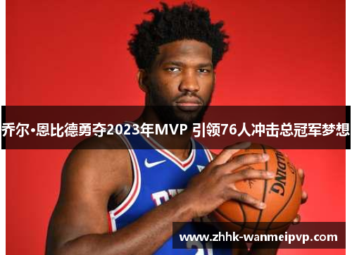 乔尔·恩比德勇夺2023年MVP 引领76人冲击总冠军梦想