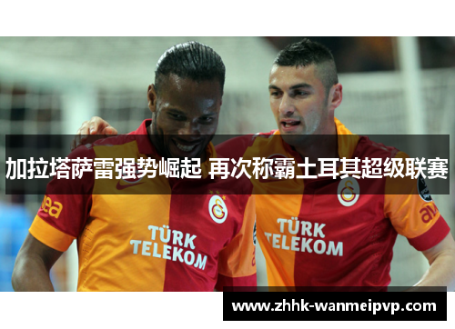 加拉塔萨雷强势崛起 再次称霸土耳其超级联赛