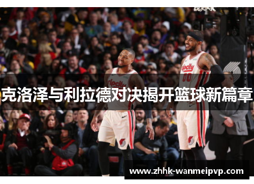 克洛泽与利拉德对决揭开篮球新篇章