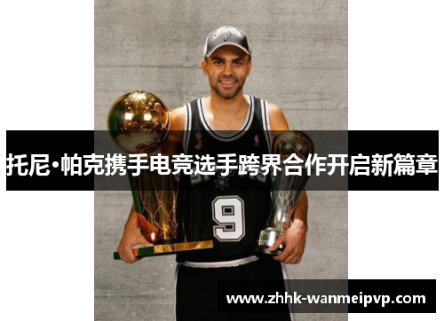 托尼·帕克携手电竞选手跨界合作开启新篇章